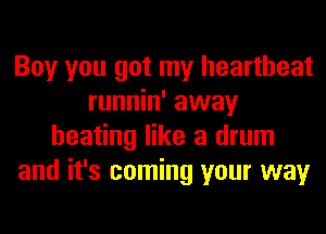 Boy you got my heartbeat
runnin' away
heating like a drum
and it's coming your way