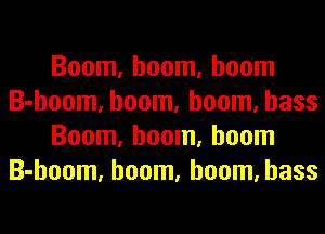 Boom, boom, boom
B-hoom, boom, boom, bass
Boom, boom, boom
B-hoom, boom, boom, bass