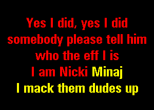 Yes I did, yes I did
somebody please tell him
who the eff I is
I am Nicki Minai
I mack them dudes up