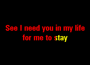 See I need you in my life

for me to stay