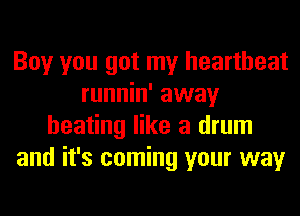 Boy you got my heartbeat
runnin' away
heating like a drum
and it's coming your way