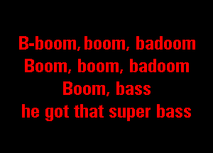 B-boom, boom. hadoom
Boom, boom, hadoom

Boom, bass
he got that super bass