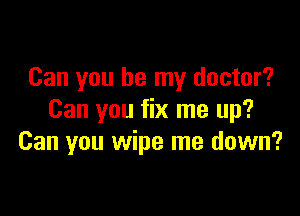 Can you be my doctor?

Can you fix me up?
Can you wipe me down?