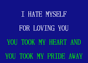 I HATE MYSELF

FOR LOVING YOU
YOU TOOK MY HEART AND
YOU TOOK MY PRIDE AWAY