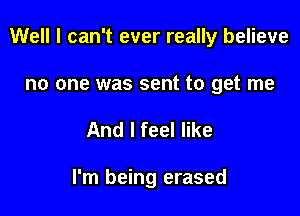 Well I can't ever really believe

no one was sent to get me
And I feel like

I'm being erased