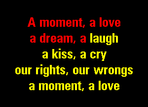 A moment, a love
a dream, a laugh

a kiss, a cry
our rights. our wrongs
a moment, a love