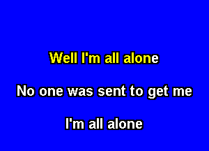 Well I'm all alone

No one was sent to get me

I'm all alone