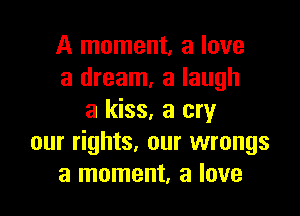 A moment, a love
a dream, a laugh

a kiss, a cry
our rights. our wrongs
a moment, a love