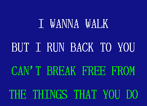 I WANNA WALK
BUT I RUN BACK TO YOU
CAIW T BREAK FREE FROM
THE THINGS THAT YOU DO