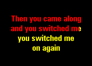 Then you came along
and you switched me

you switched me
on again