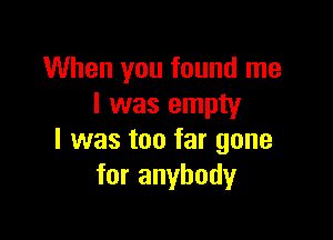 When you found me
I was empty

I was too far gone
for anybody