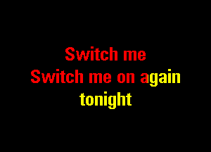 Switch me

Switch me on again
tonight