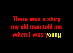 There was a story

my old man told me
when I was young