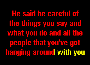 He said be careful of
the things you say and
what you do and all the
people that you've got

hanging around with you