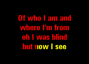 0f who I am and
where I'm from

oh I was blind
but now I see