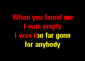 When you found me
I was empty

I was too far gone
for anybody