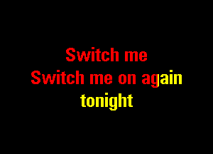 Switch me

Switch me on again
tonight