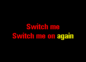 Switch me

Switch me on again