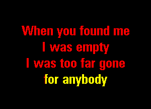 When you found me
I was empty

I was too far gone
for anybody