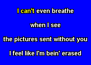 I can't even breathe

when I see

the pictures sent without you

lfeel like I'm bein' erased