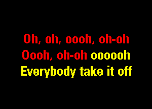 Oh, oh, oooh, oh-oh

Oooh. oh-oh oooooh
Everybody take it off