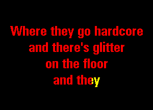 Where they go hardcore
and there's glitter

on the floor
and they