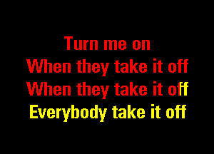 Turn me on
When they take it off

When they take it off
Everybody take it off