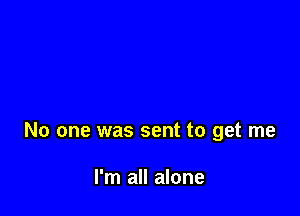 No one was sent to get me

I'm all alone
