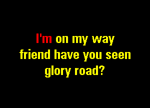 I'm on my way

friend have you seen
glory road?