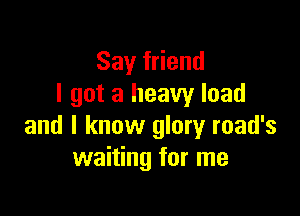 Sayfdend
I got a heavy load

and I know glory road's
waiting for me