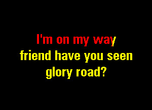 I'm on my way

friend have you seen
glory road?