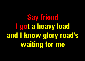 Sayfdend
I got a heavy load

and I know glory road's
waiting for me