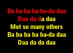 Ba ha ha ha ha-da daa
Daa da da daa

Met so many others
Ba ha ha ha ha-da daa
Daa da da daa