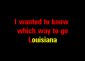 I wanted to know

which way to go
Louisiana