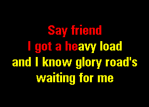 Sayfdend
I got a heavy load

and I know glory road's
waiting for me