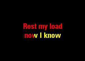 Rest my load

now I know