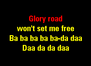 Glory road
won't set me free

Ba ha ha ha ba-da daa
Daa da da daa