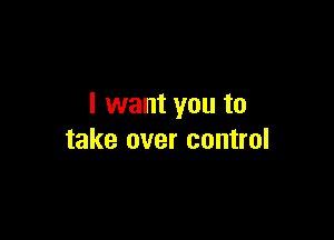 I want you to

take over control