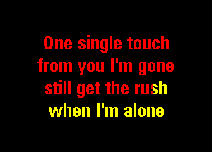 One single touch
from you I'm gone

still get the rush
when I'm alone