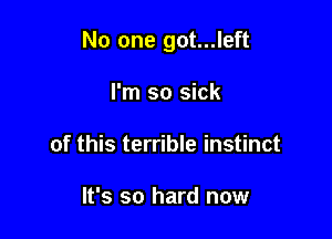 No one got...left

I'm so sick
of this terrible instinct

It's so hard now