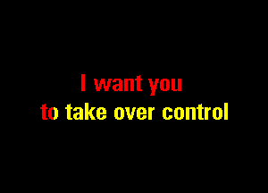 I want you

to take over control