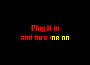 Plug it in

and turn me on