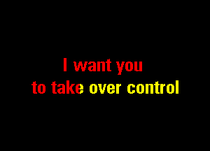 I want you

to take over control