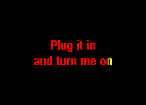 Plug it in

and turn me on