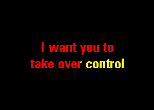 I want you to

take over control