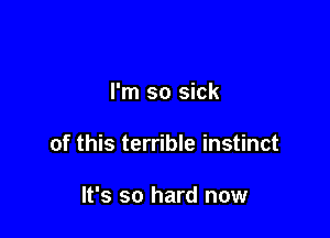 I'm so sick

of this terrible instinct

It's so hard now