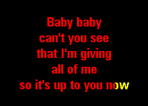 Baby baby
can't you see

that I'm giving
all of me
so it's up to you now