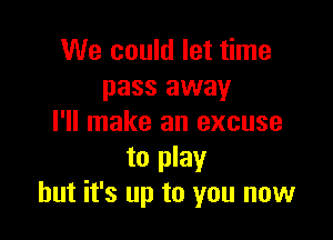 We could let time
pass away

I'll make an excuse

to play
but it's up to you now