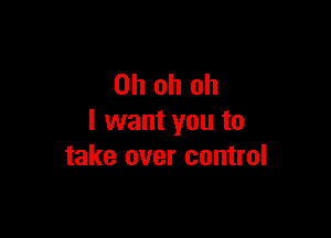 Ohohoh

I want you to
take over control