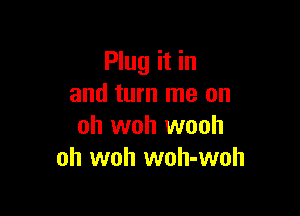 Plug it in
and turn me on

oh woh wooh
oh woh woh-woh